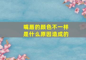 嘴唇的颜色不一样是什么原因造成的