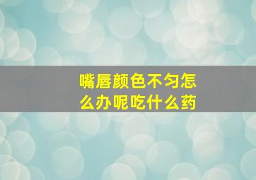 嘴唇颜色不匀怎么办呢吃什么药