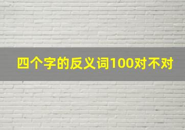 四个字的反义词100对不对