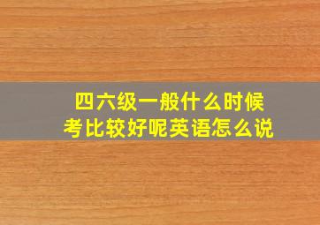 四六级一般什么时候考比较好呢英语怎么说