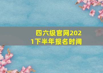 四六级官网2021下半年报名时间