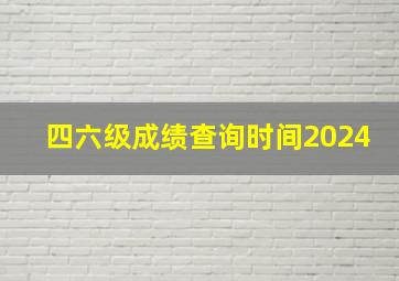 四六级成绩查询时间2024