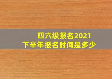 四六级报名2021下半年报名时间是多少