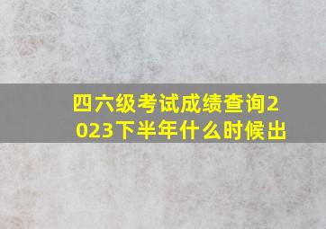 四六级考试成绩查询2023下半年什么时候出