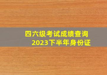 四六级考试成绩查询2023下半年身份证