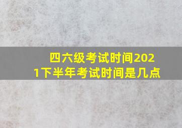 四六级考试时间2021下半年考试时间是几点