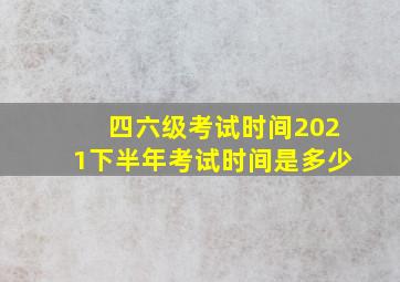 四六级考试时间2021下半年考试时间是多少