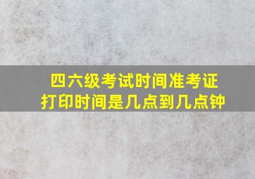 四六级考试时间准考证打印时间是几点到几点钟