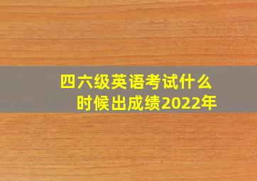 四六级英语考试什么时候出成绩2022年