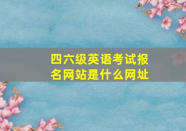 四六级英语考试报名网站是什么网址