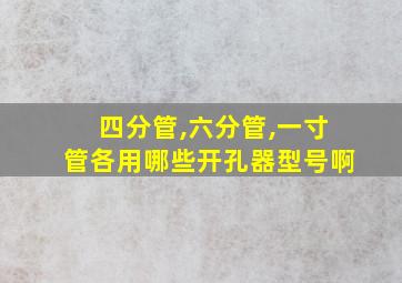 四分管,六分管,一寸管各用哪些开孔器型号啊