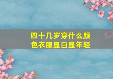 四十几岁穿什么颜色衣服显白显年轻