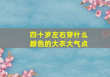 四十岁左右穿什么颜色的大衣大气点