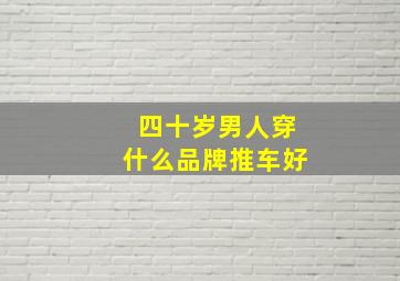 四十岁男人穿什么品牌推车好