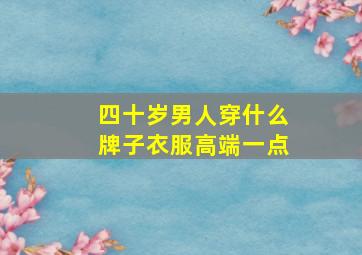 四十岁男人穿什么牌子衣服高端一点