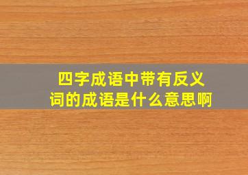 四字成语中带有反义词的成语是什么意思啊