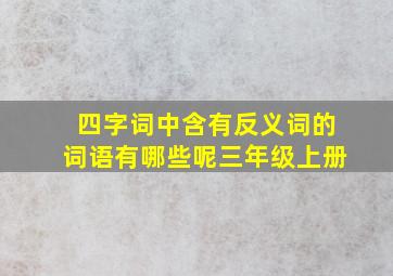 四字词中含有反义词的词语有哪些呢三年级上册