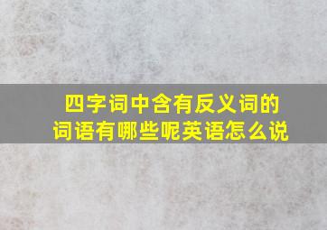 四字词中含有反义词的词语有哪些呢英语怎么说