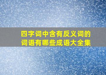 四字词中含有反义词的词语有哪些成语大全集