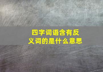 四字词语含有反义词的是什么意思