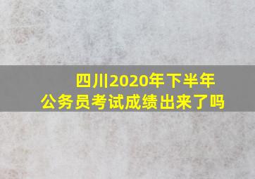 四川2020年下半年公务员考试成绩出来了吗