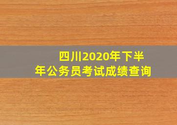 四川2020年下半年公务员考试成绩查询