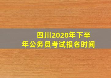 四川2020年下半年公务员考试报名时间