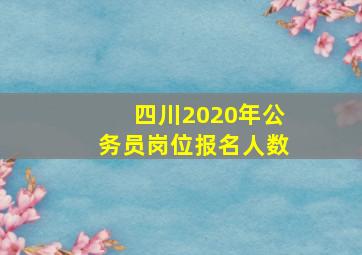 四川2020年公务员岗位报名人数