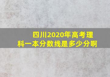 四川2020年高考理科一本分数线是多少分啊