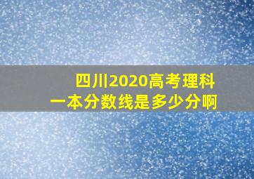 四川2020高考理科一本分数线是多少分啊