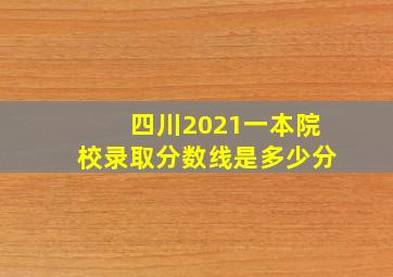 四川2021一本院校录取分数线是多少分