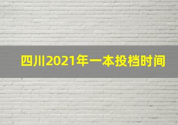 四川2021年一本投档时间