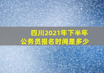 四川2021年下半年公务员报名时间是多少