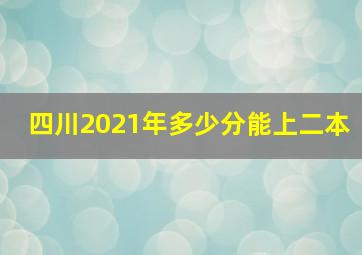 四川2021年多少分能上二本