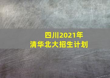 四川2021年清华北大招生计划