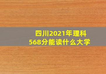 四川2021年理科568分能读什么大学