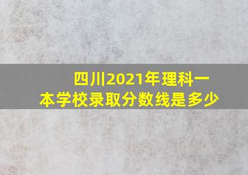 四川2021年理科一本学校录取分数线是多少