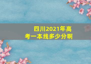 四川2021年高考一本线多少分啊