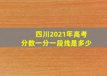 四川2021年高考分数一分一段线是多少