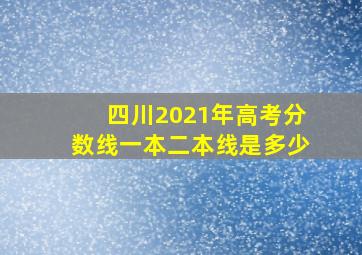 四川2021年高考分数线一本二本线是多少