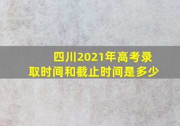 四川2021年高考录取时间和截止时间是多少