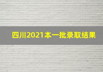 四川2021本一批录取结果