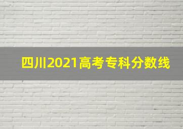 四川2021高考专科分数线