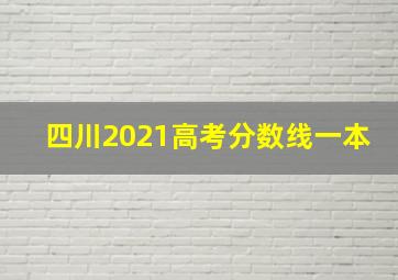 四川2021高考分数线一本