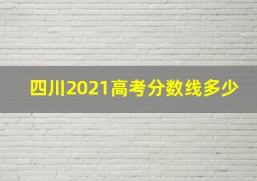 四川2021高考分数线多少