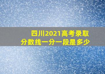 四川2021高考录取分数线一分一段是多少