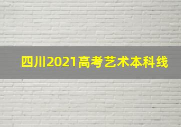 四川2021高考艺术本科线