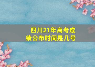 四川21年高考成绩公布时间是几号