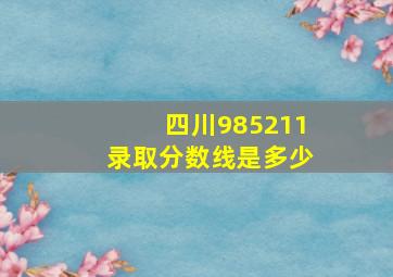 四川985211录取分数线是多少