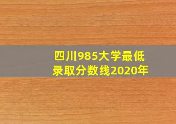 四川985大学最低录取分数线2020年